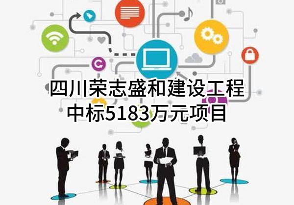 四川荣志盛和建设工程有限公司中标5183万元项目