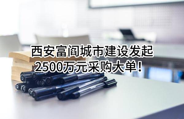 西安富阎城市建设有限公司最新发起2500万元采购大单！