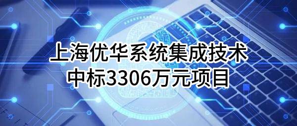 上海优华系统集成技术股份有限公司中标3306万元项目
