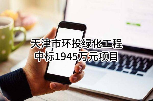 天津市环投绿化工程有限公司中标1945万元项目