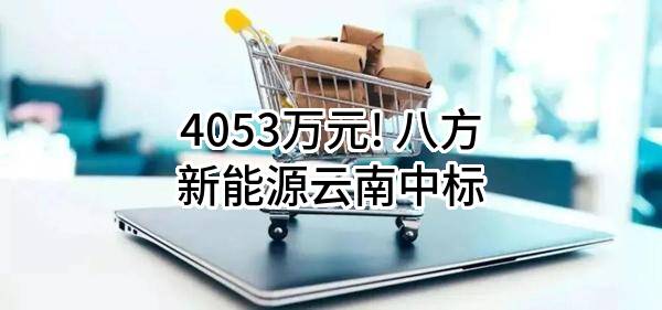4053万元! 八方新能源云南有限公司中标