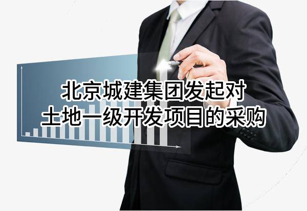 北京城建集团有限责任公司发起对土地一级开发项目的采购