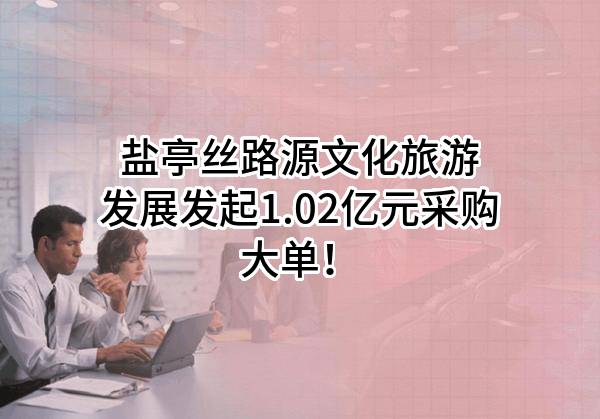 盐亭丝路源文化旅游发展有限公司最新发起1.02亿元采购大单！