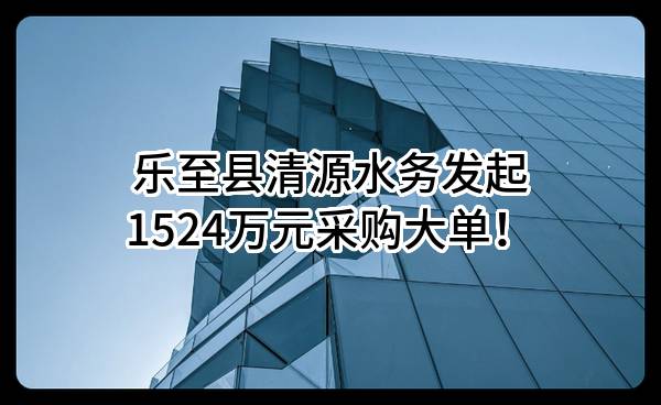 乐至县清源水务有限公司最新发起1524万元采购大单！