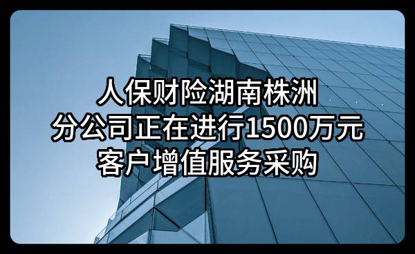 人保财险湖南株洲分公司正在进行1500万元客户增值服务采购