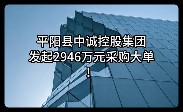 平阳县中诚控股集团有限公司最新发起2946万元采购大单！