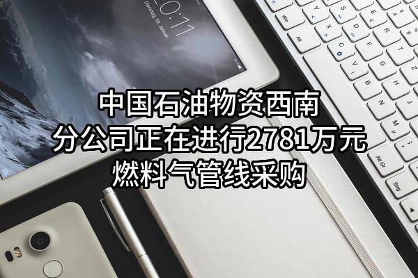 中国石油物资有限公司西南分公司正在进行2781万元燃料气管线采购