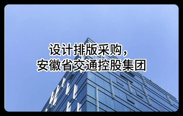 设计排版采购，安徽省交通控股集团有限公司