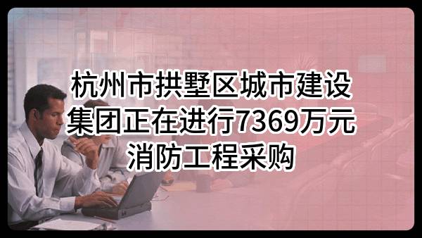 杭州市拱墅区城市建设集团有限公司正在进行7369万元消防工程采购