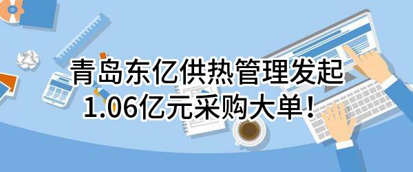 青岛东亿供热管理有限公司最新发起1.06亿元采购大单！