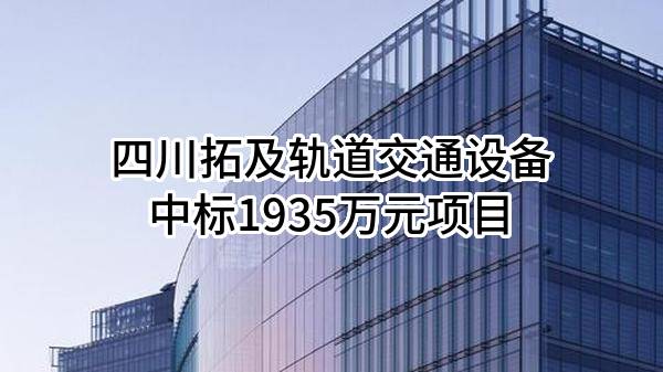 四川拓及轨道交通设备股份有限公司中标1935万元项目