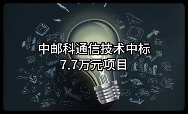 中邮科通信技术股份有限公司中标7.7万元项目