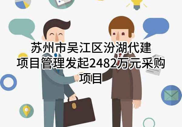苏州市吴江区汾湖代建项目管理有限公司最新发起2482万元采购项目