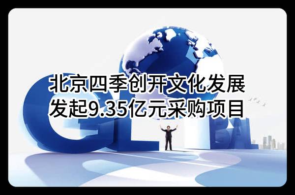 北京四季创开文化发展有限公司最新发起9.35亿元采购项目