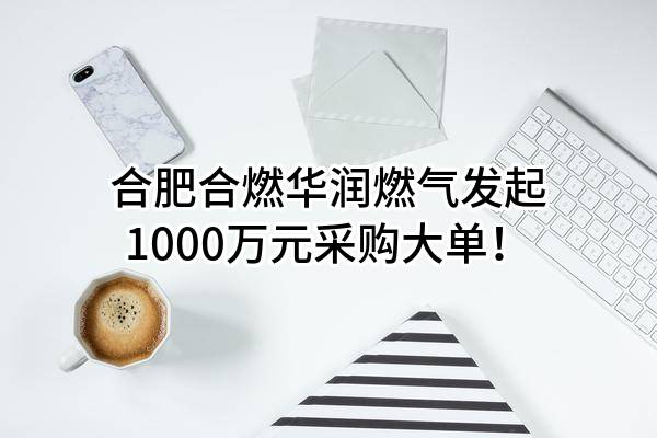 合肥合燃华润燃气有限公司最新发起1000万元采购大单！