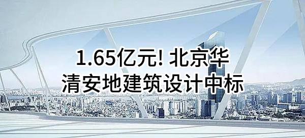 1.65亿元! 北京华清安地建筑设计有限公司中标