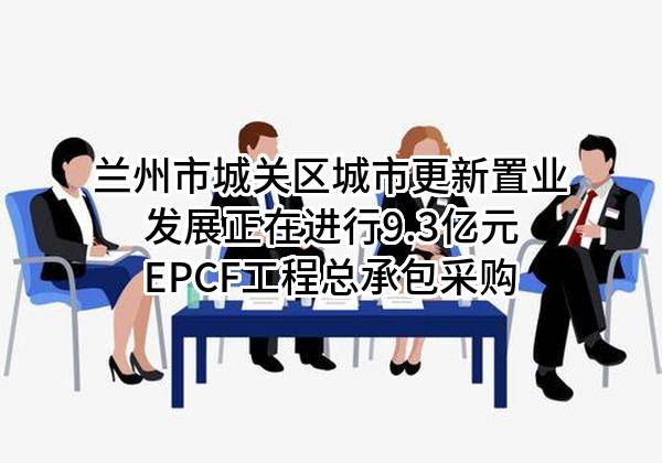 兰州市城关区城市更新置业发展有限公司正在进行9.3亿元EPCF工程总承包采购