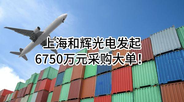 上海和辉光电股份有限公司最新发起6750万元采购大单！