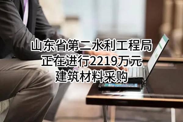 山东省第二水利工程局有限公司正在进行2219万元建筑材料采购