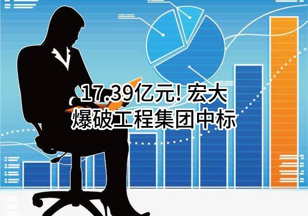 17.39亿元! 宏大爆破工程集团有限责任公司中标