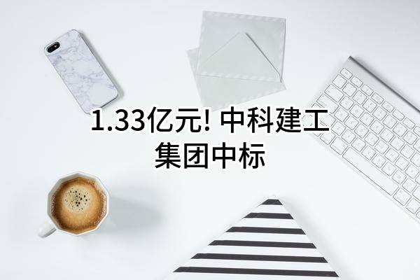 1.33亿元! 中科建工集团有限公司中标