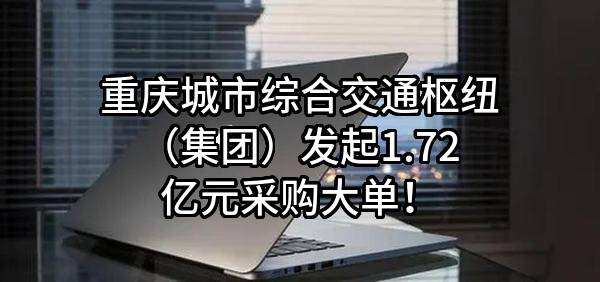 重庆城市综合交通枢纽（集团）有限公司最新发起1.72亿元采购大单！