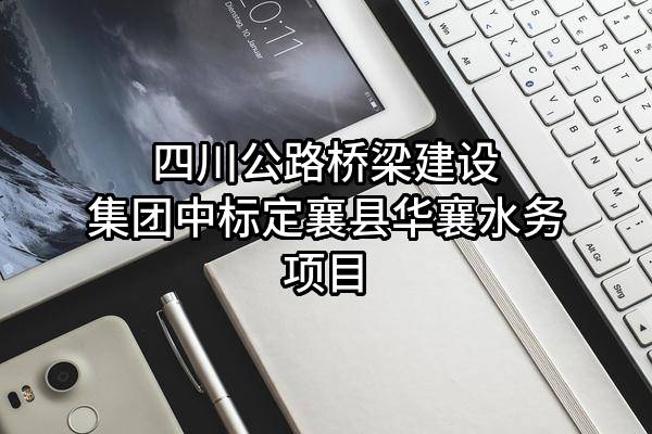 四川公路桥梁建设集团有限公司中标定襄县华襄水务有限公司项目