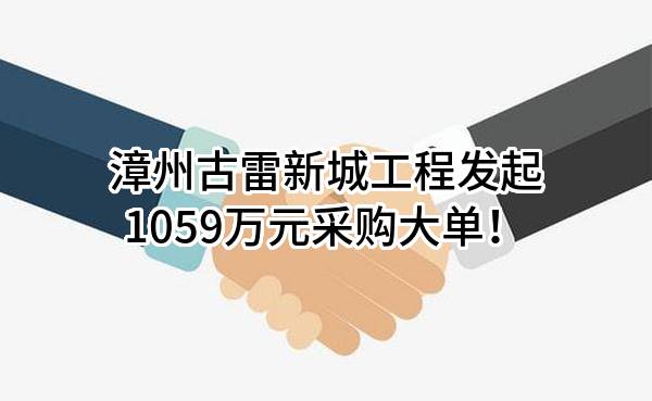 漳州古雷新城工程有限公司最新发起1059万元采购大单！