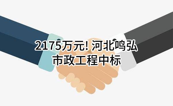 2175万元! 河北鸣弘市政工程有限公司中标