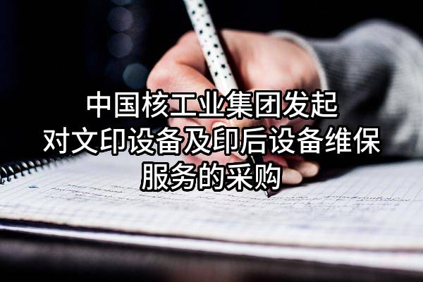 中国核工业集团有限公司发起对文印设备及印后设备维保服务的采购