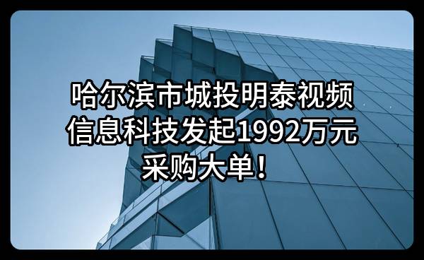 哈尔滨市城投明泰视频信息科技有限公司最新发起1992万元采购大单！