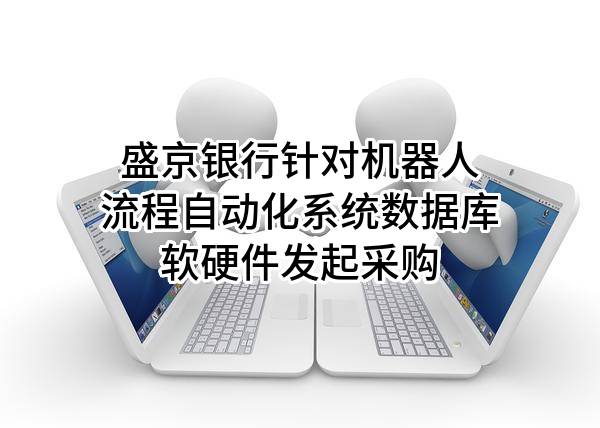 盛京银行股份有限公司针对机器人流程自动化系统数据库软硬件发起采购