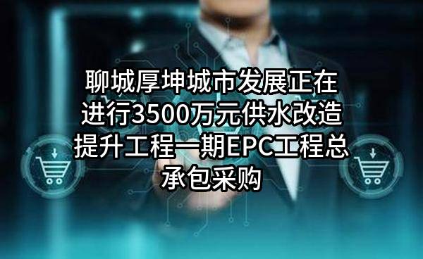 聊城厚坤城市发展有限公司正在进行3500万元供水改造提升工程一期EPC工程总承包采购