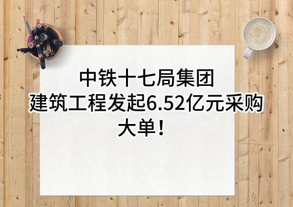 中铁十七局集团建筑工程有限公司最新发起6.52亿元采购大单！