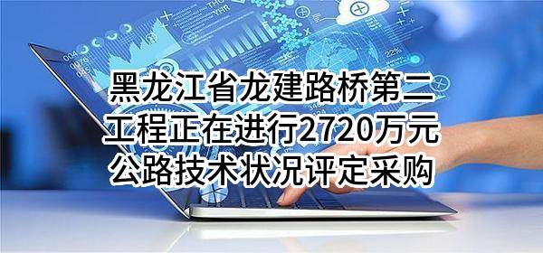 黑龙江省龙建路桥第二工程有限公司正在进行2720万元公路技术状况评定采购