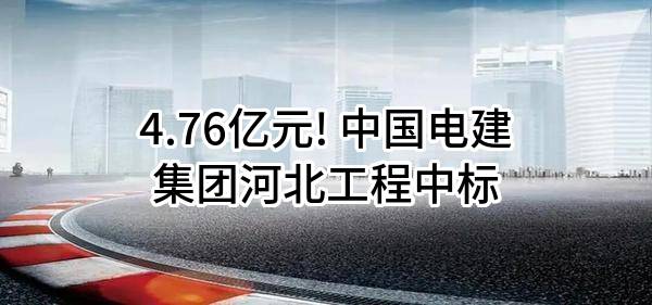 4.76亿元! 中国电建集团河北工程有限公司中标