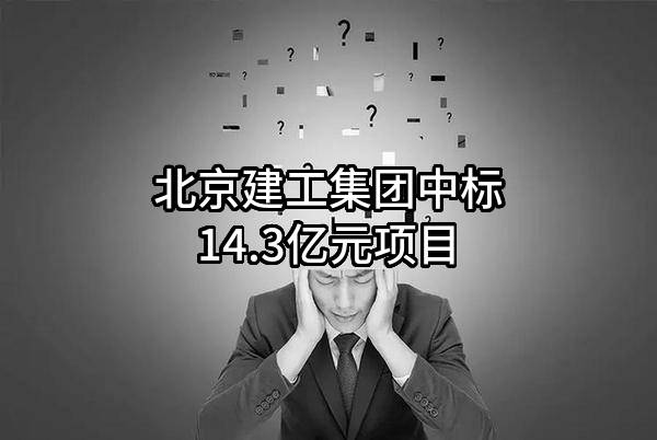 北京建工集团有限责任公司中标14.3亿元项目