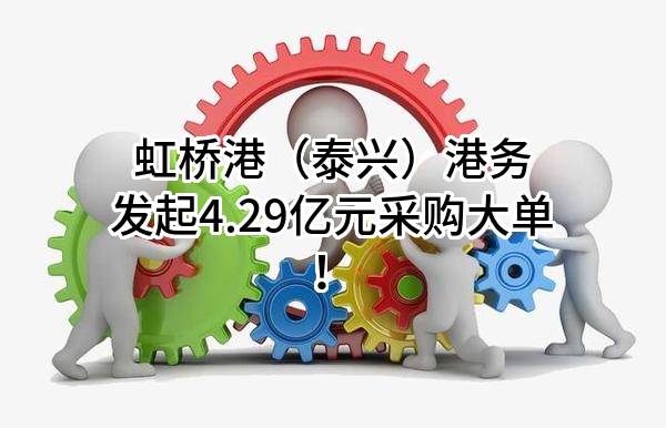 虹桥港（泰兴）港务有限公司最新发起4.29亿元采购大单！