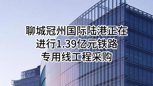 聊城冠州国际陆港有限公司正在进行1.39亿元铁路专用线工程采购