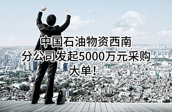 中国石油物资有限公司西南分公司最新发起5000万元采购大单！