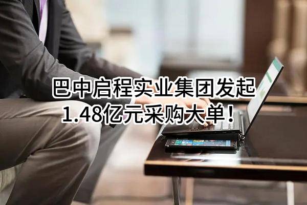 巴中启程实业集团有限公司最新发起1.48亿元采购大单！