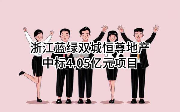 浙江蓝绿双城恒尊地产有限公司中标4.05亿元项目