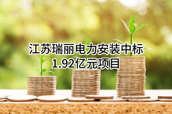 江苏瑞丽电力安装有限公司中标1.92亿元项目