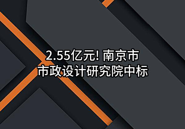 2.55亿元! 南京市市政设计研究院有限责任公司中标