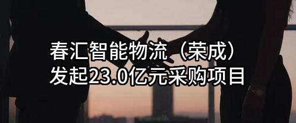 春汇智能物流（荣成）有限公司最新发起23.0亿元采购项目