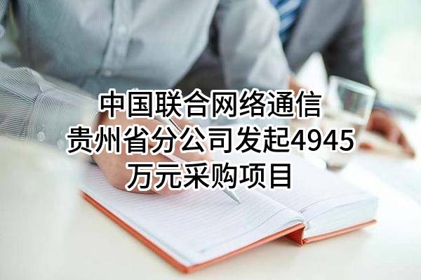 中国联合网络通信有限公司贵州省分公司最新发起4945万元采购项目