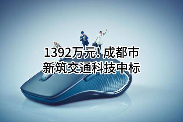 1392万元! 成都市新筑交通科技有限公司中标