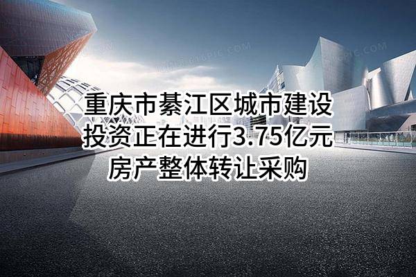 重庆市綦江区城市建设投资有限公司正在进行3.75亿元房产整体转让采购
