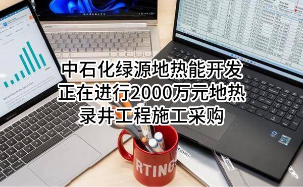 中石化绿源地热能开发有限公司正在进行2000万元地热录井工程施工采购