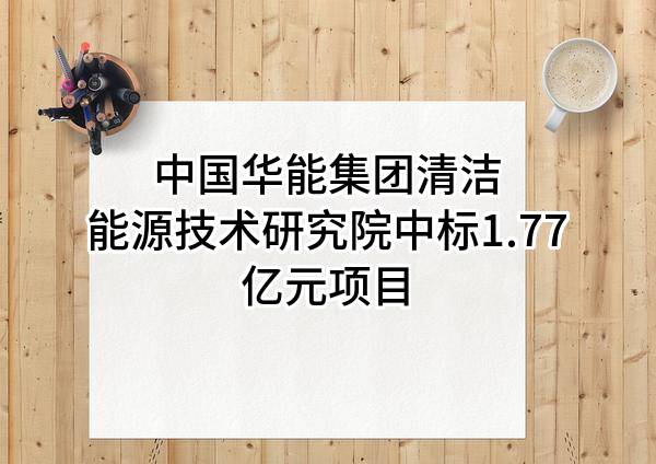 中国华能集团清洁能源技术研究院有限公司中标1.77亿元项目
